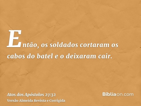 Então, os soldados cortaram os cabos do batel e o deixaram cair.