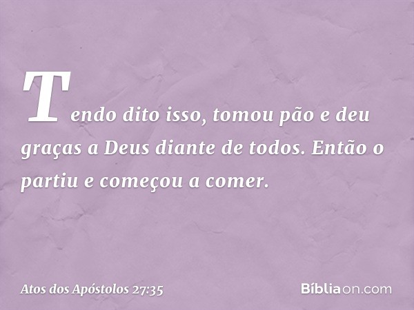 Tendo dito isso, tomou pão e deu graças a Deus diante de todos. Então o partiu e começou a comer. -- Atos dos Apóstolos 27:35