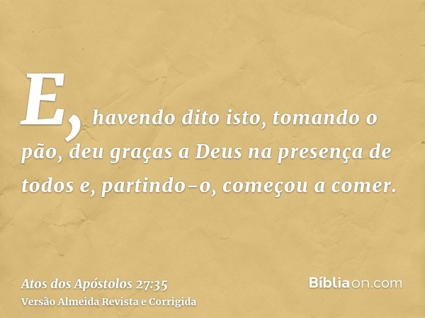 E, havendo dito isto, tomando o pão, deu graças a Deus na presença de todos e, partindo-o, começou a comer.