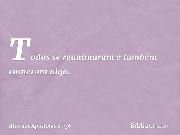 Todos se reanimaram e também comeram algo. -- Atos dos Apóstolos 27:36