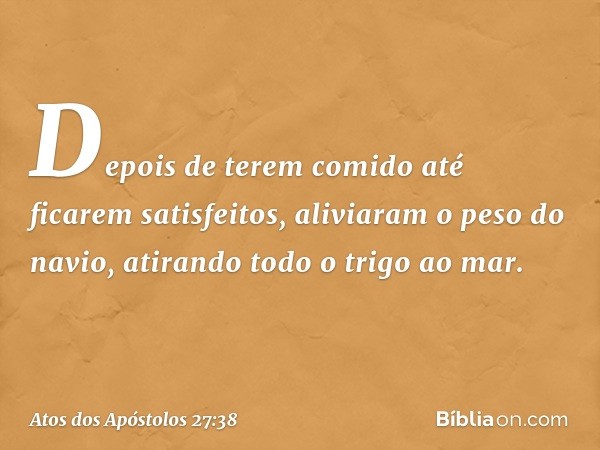 Depois de terem comido até ficarem satisfeitos, aliviaram o peso do navio, atirando todo o trigo ao mar. -- Atos dos Apóstolos 27:38