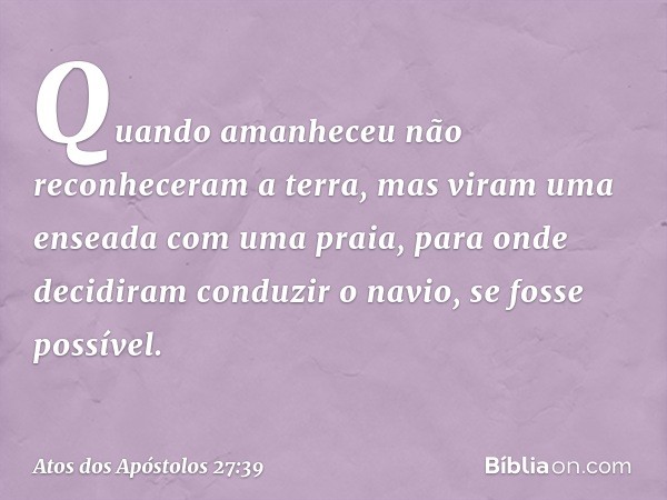 Quando amanheceu não reconheceram a terra, mas viram uma enseada com uma praia, para onde decidiram conduzir o navio, se fosse possível. -- Atos dos Apóstolos 2