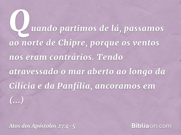 Quando partimos de lá, passamos ao norte de Chipre, porque os ventos nos eram contrários. Tendo atravessado o mar aberto ao longo da Cilícia e da Panfília, anco