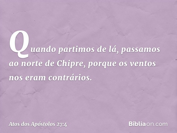 Quando partimos de lá, passamos ao norte de Chipre, porque os ventos nos eram contrários. -- Atos dos Apóstolos 27:4