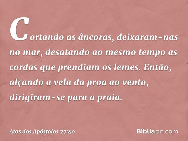 Cortando as âncoras, deixaram-nas no mar, desatando ao mesmo tempo as cordas que prendiam os lemes. Então, alçando a vela da proa ao vento, dirigiram-se para a 