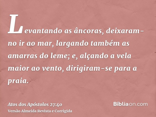 Levantando as âncoras, deixaram-no ir ao mar, largando também as amarras do leme; e, alçando a vela maior ao vento, dirigiram-se para a praia.