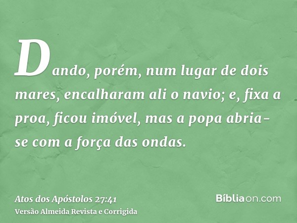 Dando, porém, num lugar de dois mares, encalharam ali o navio; e, fixa a proa, ficou imóvel, mas a popa abria-se com a força das ondas.