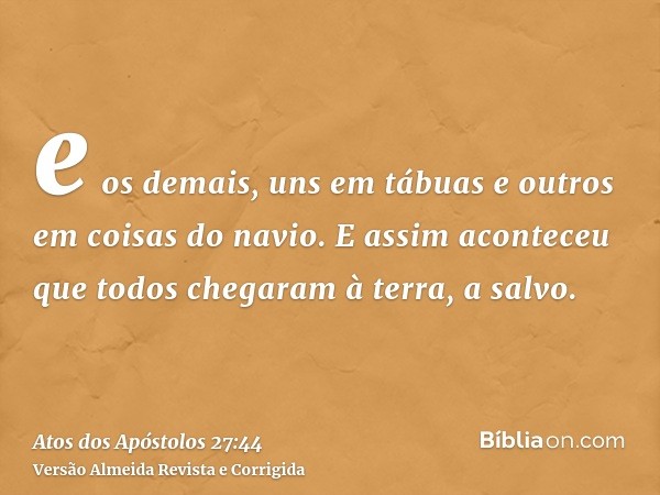 e os demais, uns em tábuas e outros em coisas do navio. E assim aconteceu que todos chegaram à terra, a salvo.