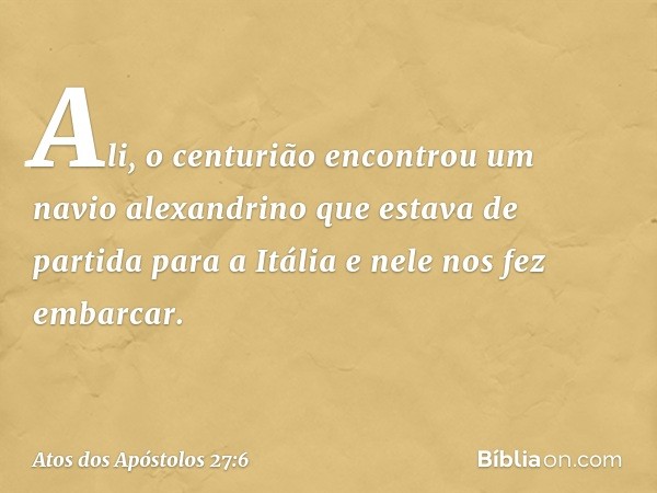 Ali, o centurião encontrou um navio alexandrino que estava de partida para a Itália e nele nos fez embarcar. -- Atos dos Apóstolos 27:6