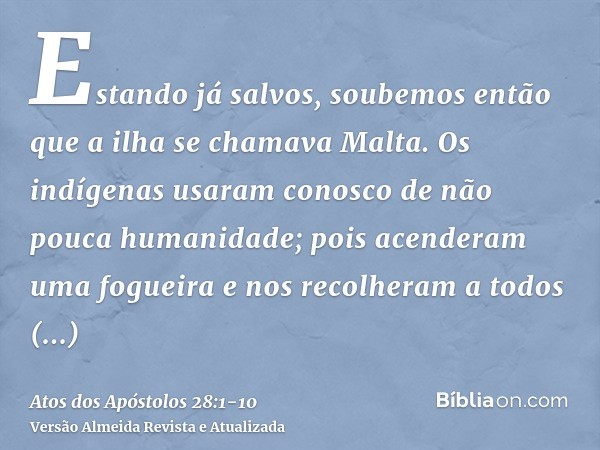 Estando já salvos, soubemos então que a ilha se chamava Malta.Os indígenas usaram conosco de não pouca humanidade; pois acenderam uma fogueira e nos recolheram 