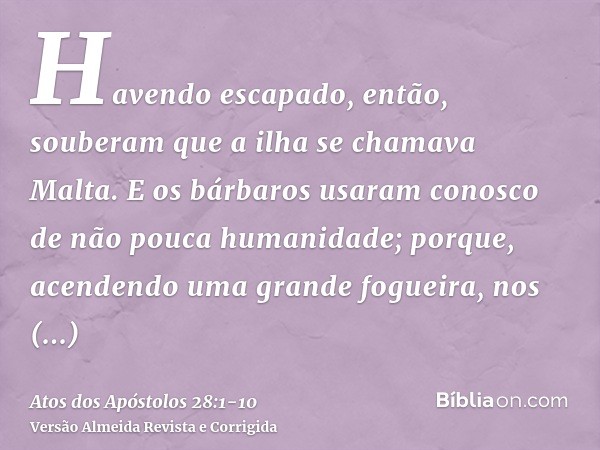 Havendo escapado, então, souberam que a ilha se chamava Malta.E os bárbaros usaram conosco de não pouca humanidade; porque, acendendo uma grande fogueira, nos r