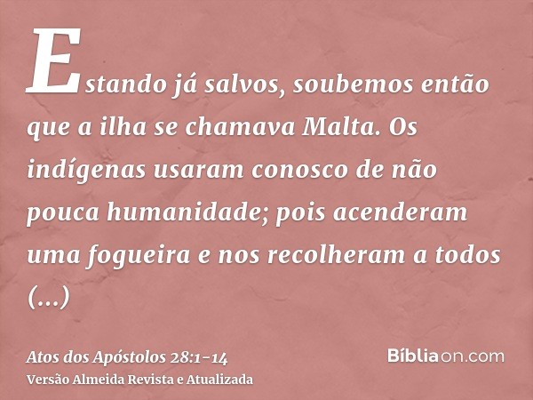 Estando já salvos, soubemos então que a ilha se chamava Malta.Os indígenas usaram conosco de não pouca humanidade; pois acenderam uma fogueira e nos recolheram 