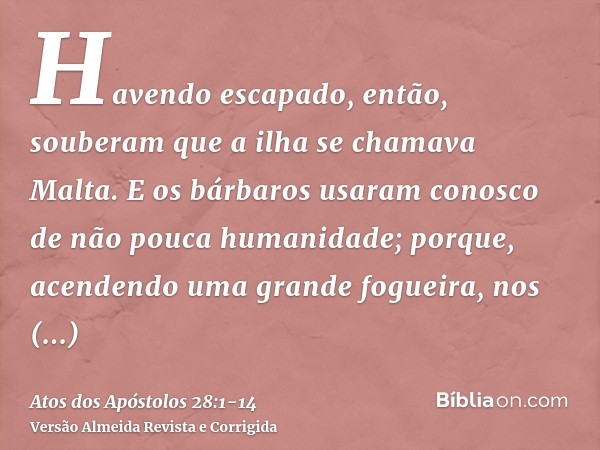 Havendo escapado, então, souberam que a ilha se chamava Malta.E os bárbaros usaram conosco de não pouca humanidade; porque, acendendo uma grande fogueira, nos r