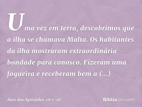 Uma vez em terra, descobrimos que a ilha se chamava Malta. Os habitantes da ilha mostraram extraordinária bondade para conosco. Fizeram uma fogueira e receberam