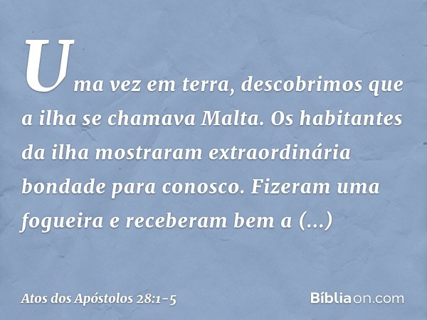 Uma vez em terra, descobrimos que a ilha se chamava Malta. Os habitantes da ilha mostraram extraordinária bondade para conosco. Fizeram uma fogueira e receberam