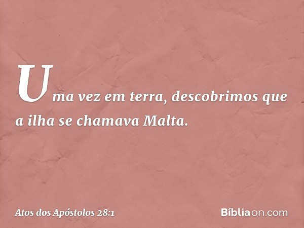 Uma vez em terra, descobrimos que a ilha se chamava Malta. -- Atos dos Apóstolos 28:1