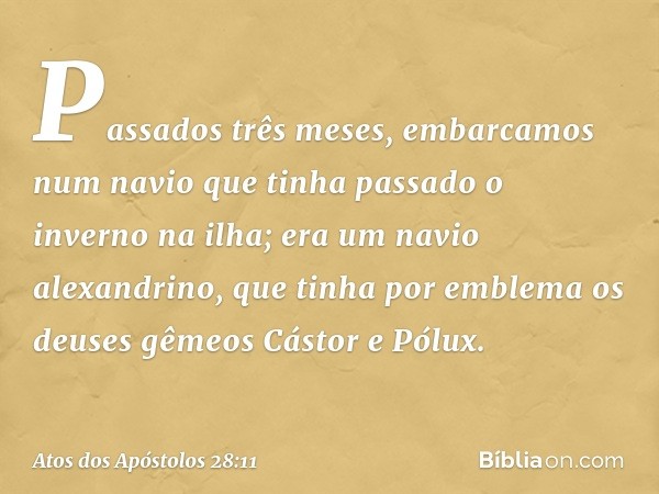 Passados três meses, embarcamos num navio que tinha passado o inverno na ilha; era um navio alexandrino, que tinha por emblema os deuses gêmeos Cástor e Pólux. 