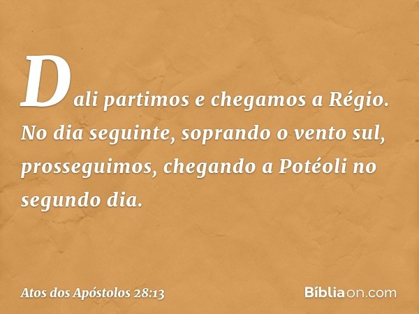 Dali partimos e chegamos a Régio. No dia seguinte, soprando o vento sul, prosseguimos, chegando a Potéoli no segundo dia. -- Atos dos Apóstolos 28:13