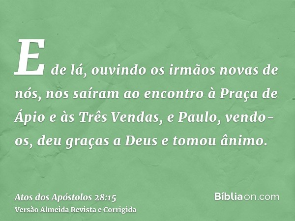 E de lá, ouvindo os irmãos novas de nós, nos saíram ao encontro à Praça de Ápio e às Três Vendas, e Paulo, vendo-os, deu graças a Deus e tomou ânimo.