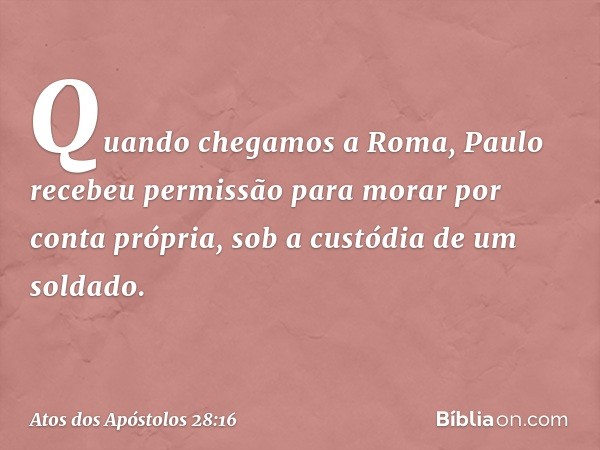 Quando chegamos a Roma, Paulo recebeu permissão para morar por conta própria, sob a custódia de um soldado. -- Atos dos Apóstolos 28:16