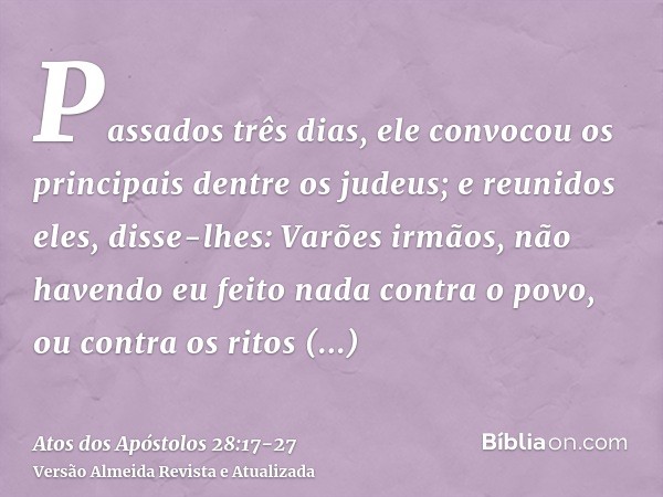 Passados três dias, ele convocou os principais dentre os judeus; e reunidos eles, disse-lhes: Varões irmãos, não havendo eu feito nada contra o povo, ou contra 