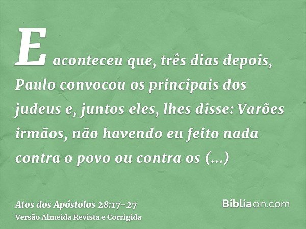 E aconteceu que, três dias depois, Paulo convocou os principais dos judeus e, juntos eles, lhes disse: Varões irmãos, não havendo eu feito nada contra o povo ou