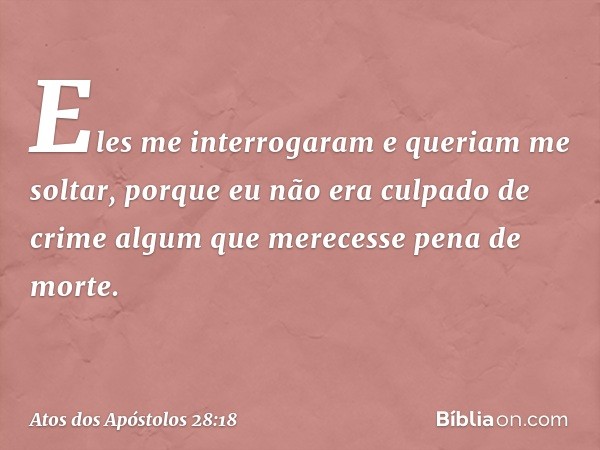 Eles me interrogaram e queriam me soltar, porque eu não era culpado de crime algum que merecesse pena de morte. -- Atos dos Apóstolos 28:18