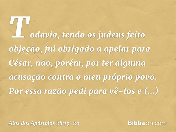 Todavia, tendo os judeus feito objeção, fui obrigado a apelar para César, não, porém, por ter alguma acusação contra o meu próprio povo. Por essa razão pedi par