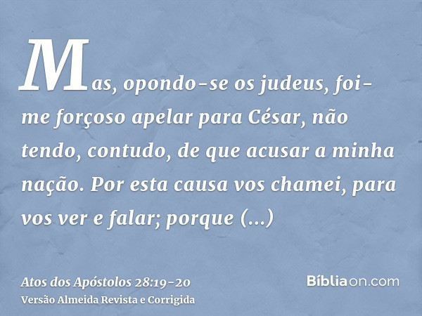 Mas, opondo-se os judeus, foi-me forçoso apelar para César, não tendo, contudo, de que acusar a minha nação.Por esta causa vos chamei, para vos ver e falar; por