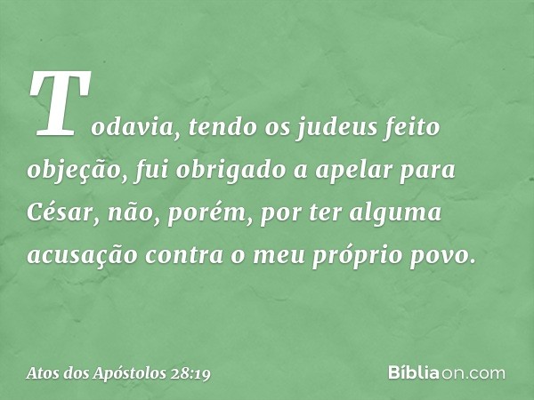 Todavia, tendo os judeus feito objeção, fui obrigado a apelar para César, não, porém, por ter alguma acusação contra o meu próprio povo. -- Atos dos Apóstolos 2