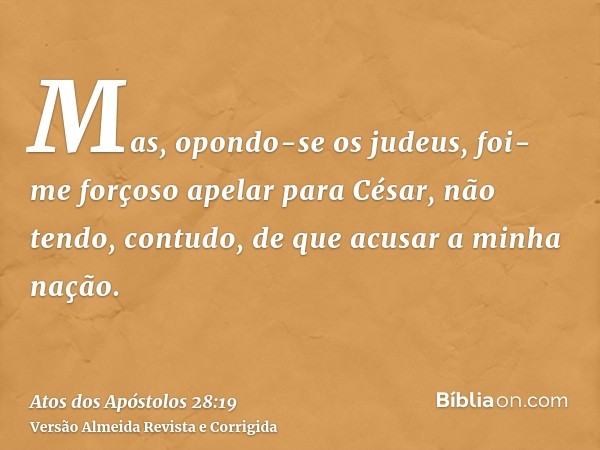 Mas, opondo-se os judeus, foi-me forçoso apelar para César, não tendo, contudo, de que acusar a minha nação.