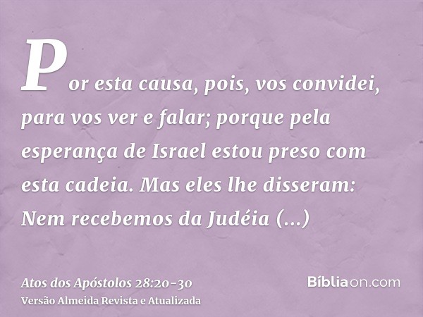 Por esta causa, pois, vos convidei, para vos ver e falar; porque pela esperança de Israel estou preso com esta cadeia.Mas eles lhe disseram: Nem recebemos da Ju