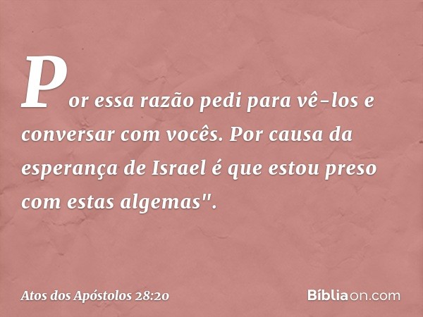 Por essa razão pedi para vê-los e conversar com vocês. Por causa da esperança de Israel é que estou preso com estas algemas". -- Atos dos Apóstolos 28:20