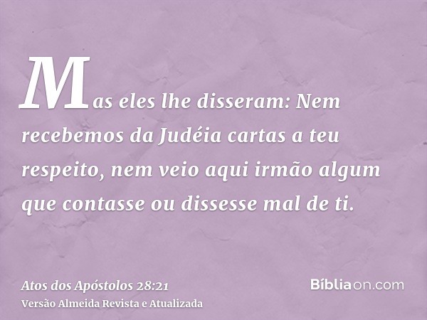 Mas eles lhe disseram: Nem recebemos da Judéia cartas a teu respeito, nem veio aqui irmão algum que contasse ou dissesse mal de ti.