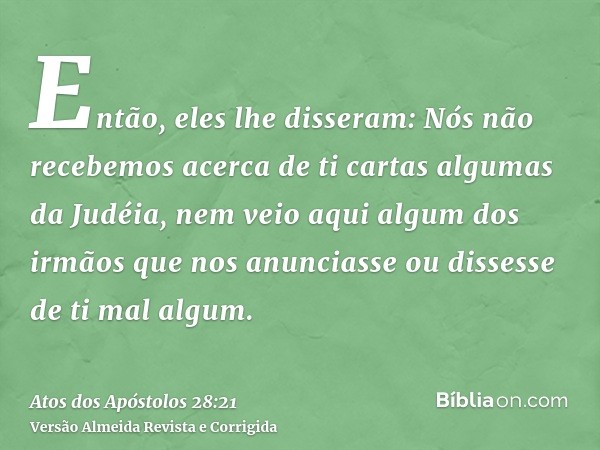 Então, eles lhe disseram: Nós não recebemos acerca de ti cartas algumas da Judéia, nem veio aqui algum dos irmãos que nos anunciasse ou dissesse de ti mal algum