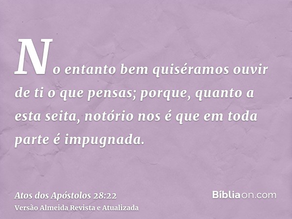 No entanto bem quiséramos ouvir de ti o que pensas; porque, quanto a esta seita, notório nos é que em toda parte é impugnada.