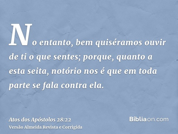 No entanto, bem quiséramos ouvir de ti o que sentes; porque, quanto a esta seita, notório nos é que em toda parte se fala contra ela.