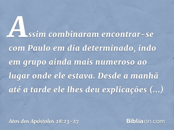 Assim combinaram encontrar-se com Paulo em dia determinado, indo em grupo ainda mais numeroso ao lugar onde ele estava. Desde a manhã até a tarde ele lhes deu e