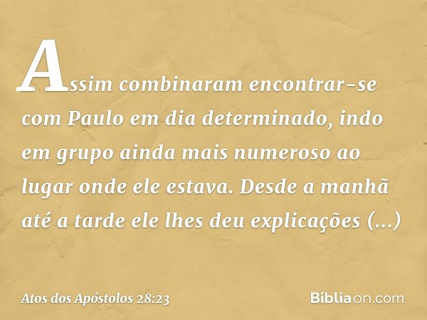 Assim combinaram encontrar-se com Paulo em dia determinado, indo em grupo ainda mais numeroso ao lugar onde ele estava. Desde a manhã até a tarde ele lhes deu e