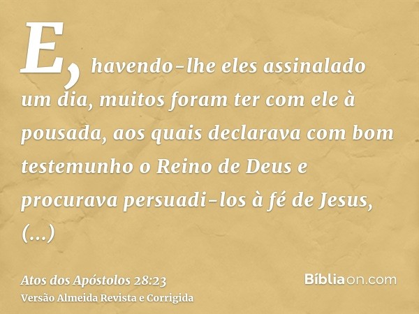 E, havendo-lhe eles assinalado um dia, muitos foram ter com ele à pousada, aos quais declarava com bom testemunho o Reino de Deus e procurava persuadi-los à fé 