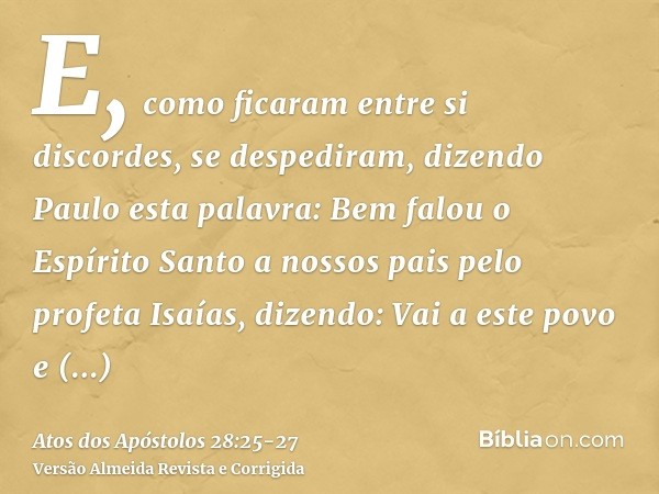E, como ficaram entre si discordes, se despediram, dizendo Paulo esta palavra: Bem falou o Espírito Santo a nossos pais pelo profeta Isaías,dizendo: Vai a este