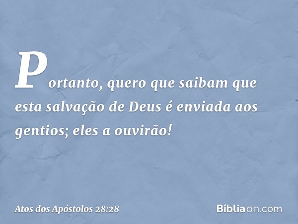 "Portanto, quero que saibam que esta salvação de Deus é enviada aos gentios; eles a ouvirão!" -- Atos dos Apóstolos 28:28