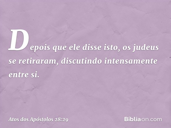 Depois que ele disse isto, os judeus se retiraram, discutindo intensamente entre si. -- Atos dos Apóstolos 28:29