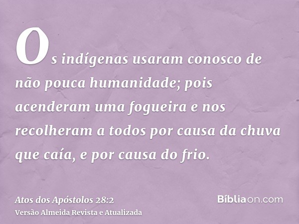 Os indígenas usaram conosco de não pouca humanidade; pois acenderam uma fogueira e nos recolheram a todos por causa da chuva que caía, e por causa do frio.