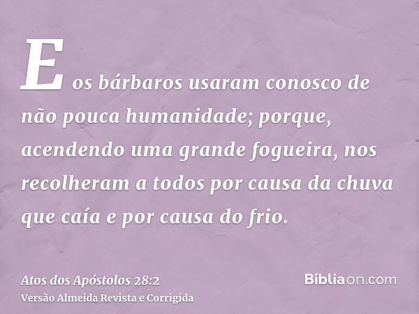 E os bárbaros usaram conosco de não pouca humanidade; porque, acendendo uma grande fogueira, nos recolheram a todos por causa da chuva que caía e por causa do f