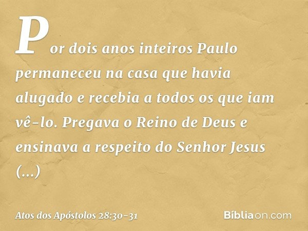 Por dois anos inteiros Paulo permaneceu na casa que havia alugado e recebia a todos os que iam vê-lo. Pregava o Reino de Deus e ensinava a respeito do Senhor Je