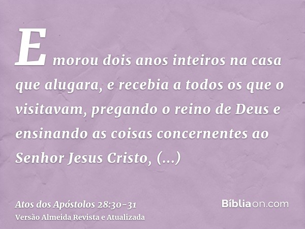 E morou dois anos inteiros na casa que alugara, e recebia a todos os que o visitavam,pregando o reino de Deus e ensinando as coisas concernentes ao Senhor Jesus