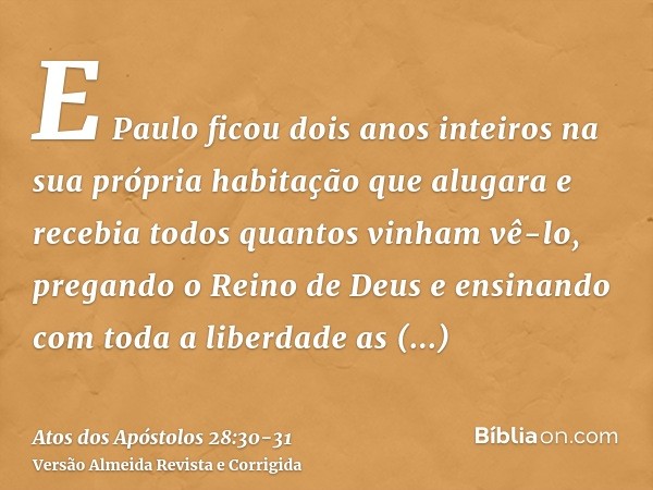 E Paulo ficou dois anos inteiros na sua própria habitação que alugara e recebia todos quantos vinham vê-lo,pregando o Reino de Deus e ensinando com toda a liber