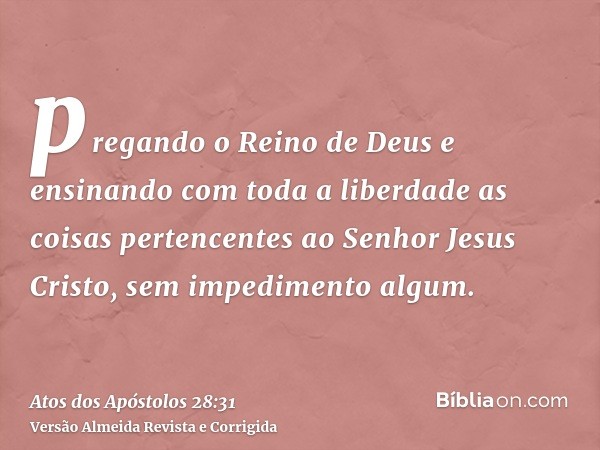 pregando o Reino de Deus e ensinando com toda a liberdade as coisas pertencentes ao Senhor Jesus Cristo, sem impedimento algum.