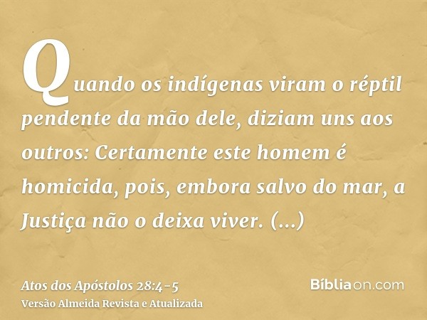 Quando os indígenas viram o réptil pendente da mão dele, diziam uns aos outros: Certamente este homem é homicida, pois, embora salvo do mar, a Justiça não o dei
